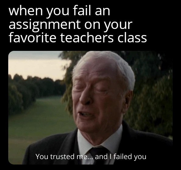 when you fail an assignment on your favorite teachers class You trusted me... and I failed you