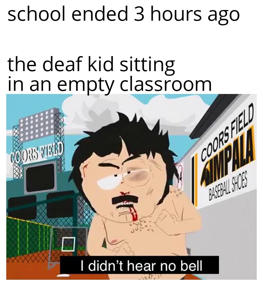 didn t hear no bell meme - school ended 3 hours ago the deaf kid sitting in an empty classroom Coors Field Coors Feed Wip Basebali Shuls I didn't hear no bell