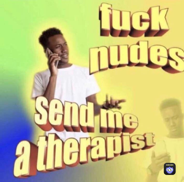 cool - fuck nudes Send me a therapisi Memes