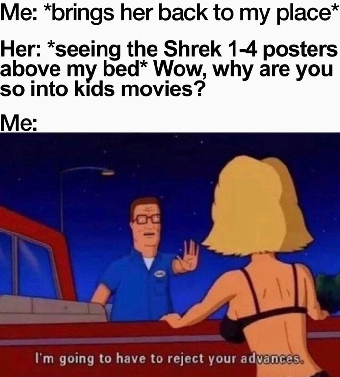 i m going to have to reject your advances meme - Me brings her back to my place Her seeing the Shrek 14 posters above my bed Wow, why are you so into kids movies? Me I'm going to have to reject your advances.