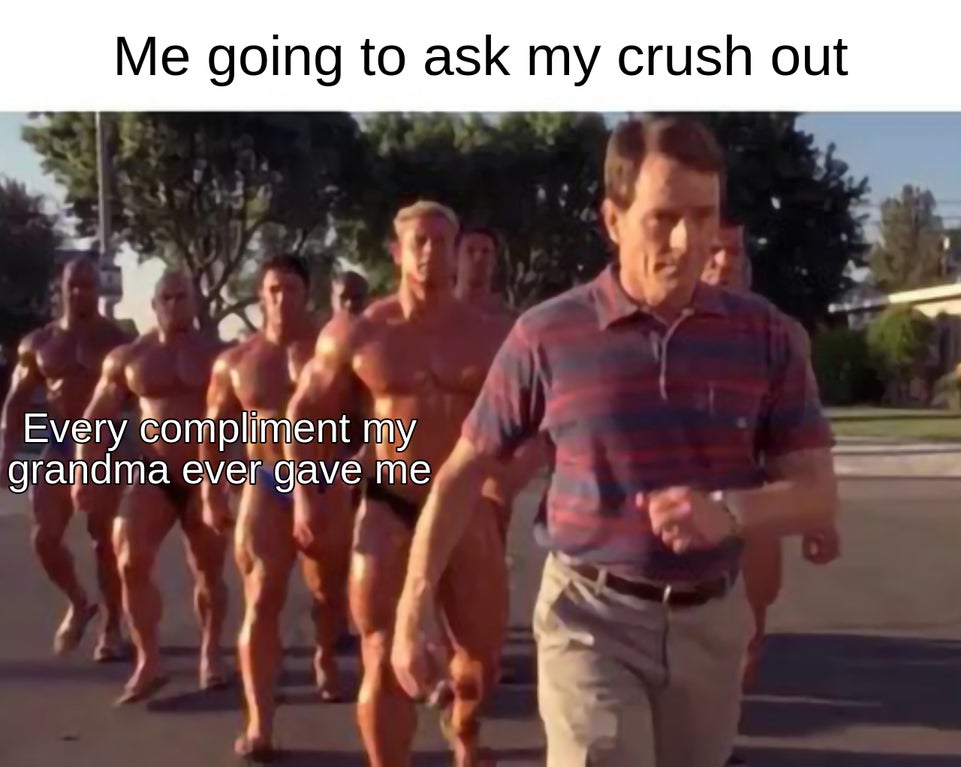 funny memes - Me going to ask my crush out Every compliment my grandma ever gave me
