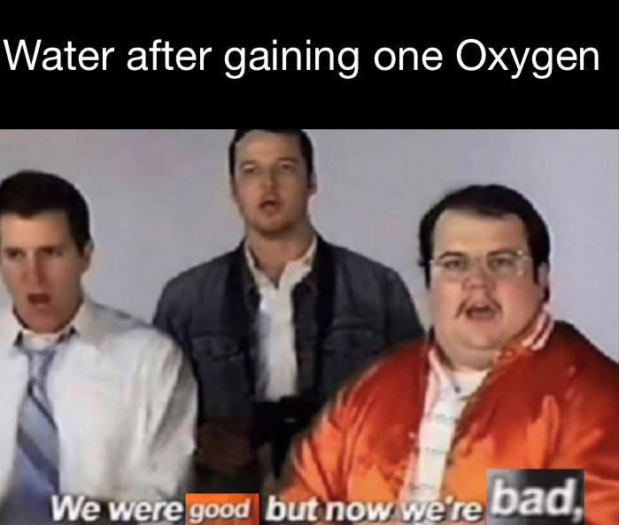 funny memes - we were bad but now we re good template - Water after gaining one Oxygen