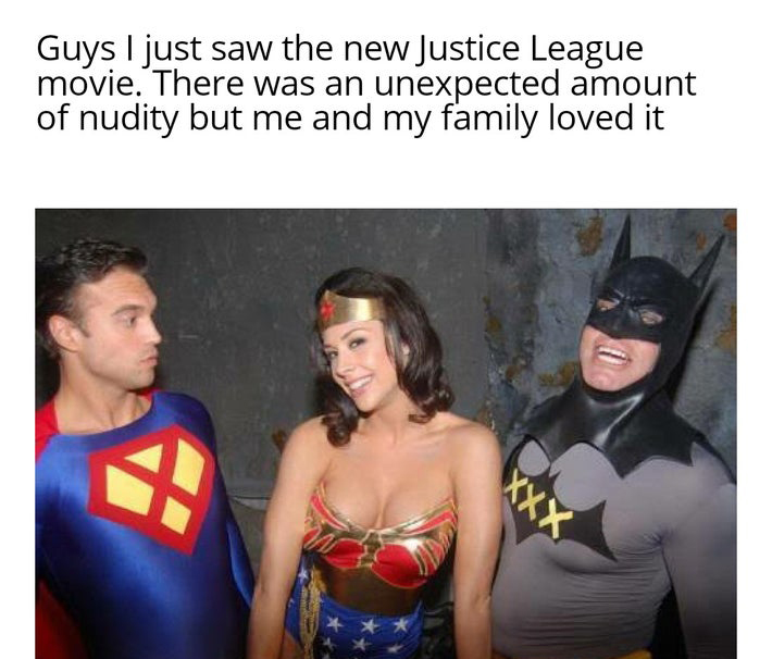 funny memes - Guys I just saw the new Justice League movie. There was an unexpected amount of nudity but me and my family loved it