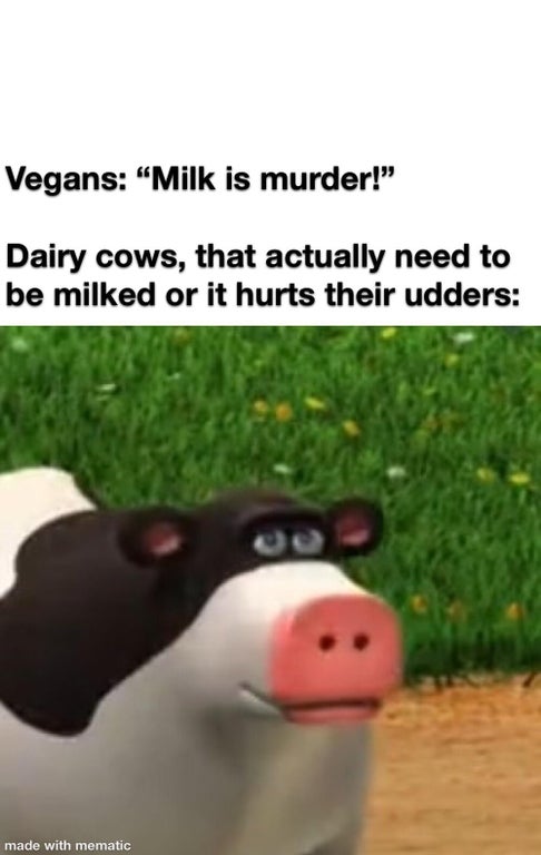 grass - Vegans "Milk is murder!" Dairy cows, that actually need to be milked or it hurts their udders made with mematic