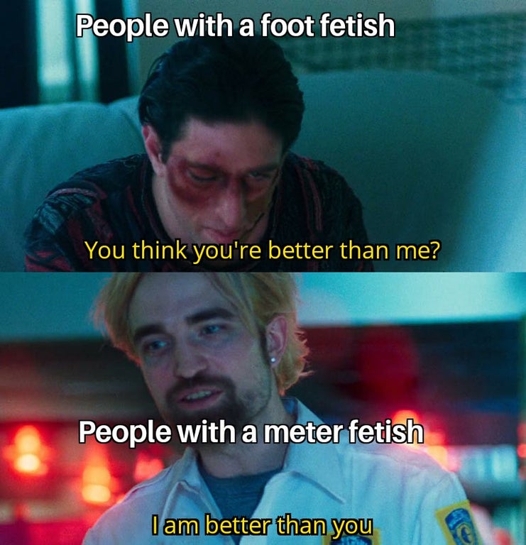 you think you re better than me meme - People with a foot fetish You think you're better than me? People with a meter fetish I am better than you