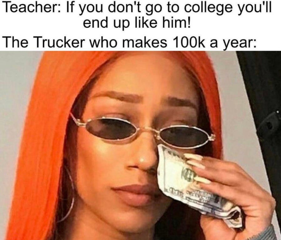 drying tears with money meme - Teacher If you don't go to college you'll end up him! The Trucker who makes a year