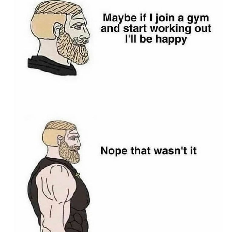 Gym - Maybe if I join a gym and start working out I'll be happy Nope that wasn't it