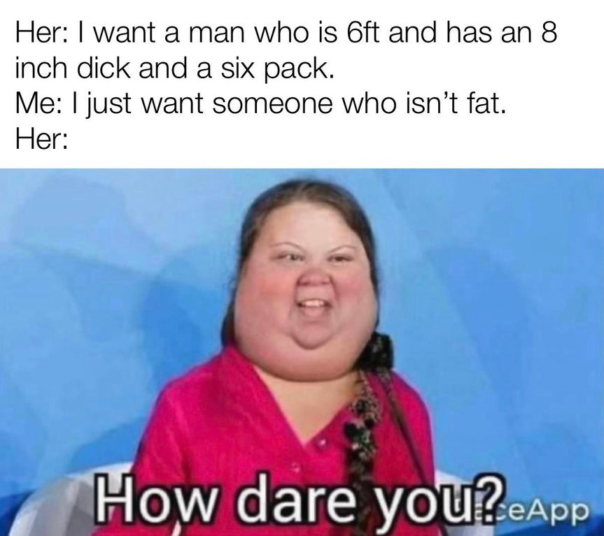 Please Don't Kill Me - Her I want a man who is Oft and has an 8 inch dick and a six pack. Me I just want someone who isn't fat. Her How dare you? App