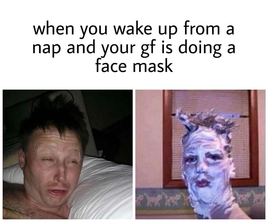 facial expression - when you wake up from a nap and your gf is doing face mask a