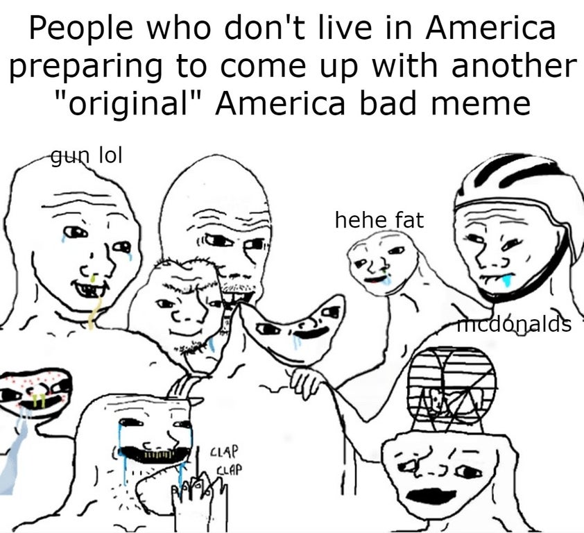 people - People who don't live in America preparing to come up with another "original" America bad meme gun lol co hehe fat thicdonalds Clap as Clap