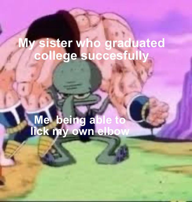 oh no fart - My sister who graduated college succesfully Me being able to lick my own elbow