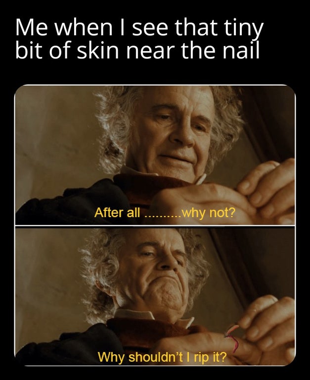 not lord of the rings - Me when I see that tiny bit of skin near the nail After all..........why not? Why shouldn't I rip it?