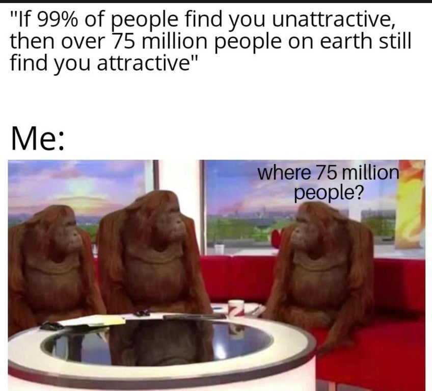 banana meme - "If 99% of people find you unattractive, then over 75 million people on earth still find you attractive" Me where 75 million people?