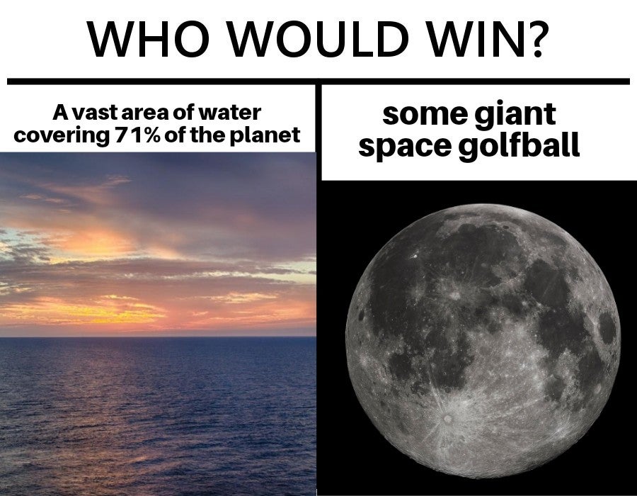full moon - Who Would Win? A vast area of water covering 71% of the planet some giant space golfball