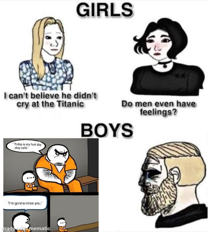 do men even have feelings meme - Girls I can't believe he didn't cry at the Titanic Do men even have feelings? Boys Today is my last day ...stay safe. I'm gonna miss you." made win mematic