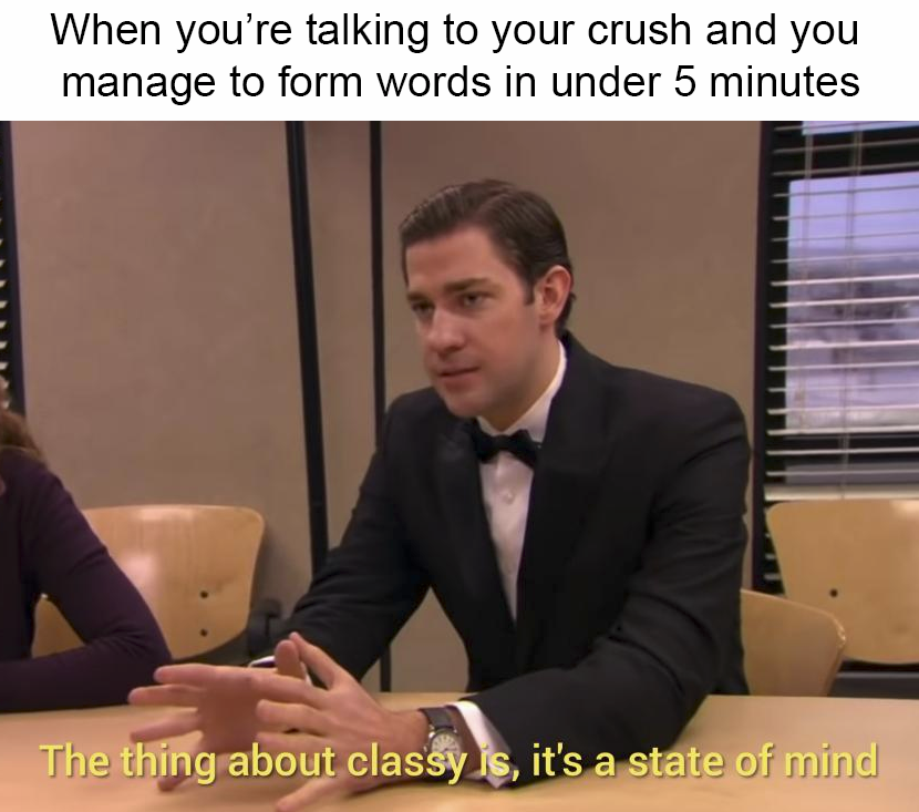 conversation - When you're talking to your crush and you manage to form words in under 5 minutes The thing about classy is, it's a state of mind