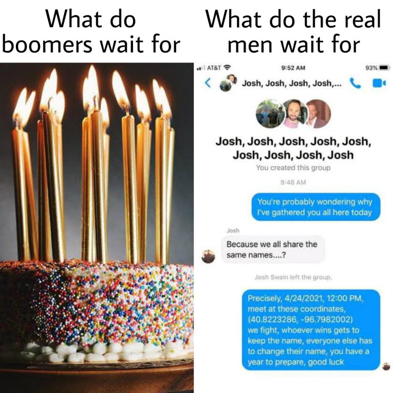 What do boomers wait for What do the real men wait for At&T 93% Josh, Josh, Josh, Josh,... Josh, Josh, Josh, Josh, Josh, Josh, Josh, Josh, Josh You created this group You're probably wondering why I've gathered you all here today Josh Because we all the…
