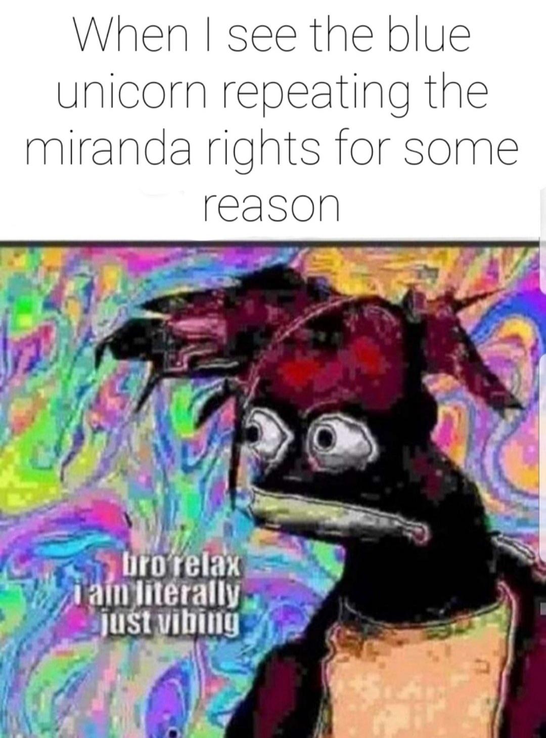 bro relax im literally just vibing - When I see the blue unicorn repeating the miranda rights for some reason bro relax i am literally just vibing