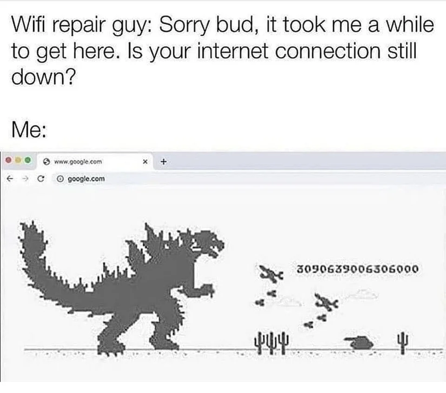 highest score in chrome dino game - Wifi repair guy Sorry bud, it took me a while to get here. Is your internet connection still down? Me X cgoogle.com 3090639006306000 444 4