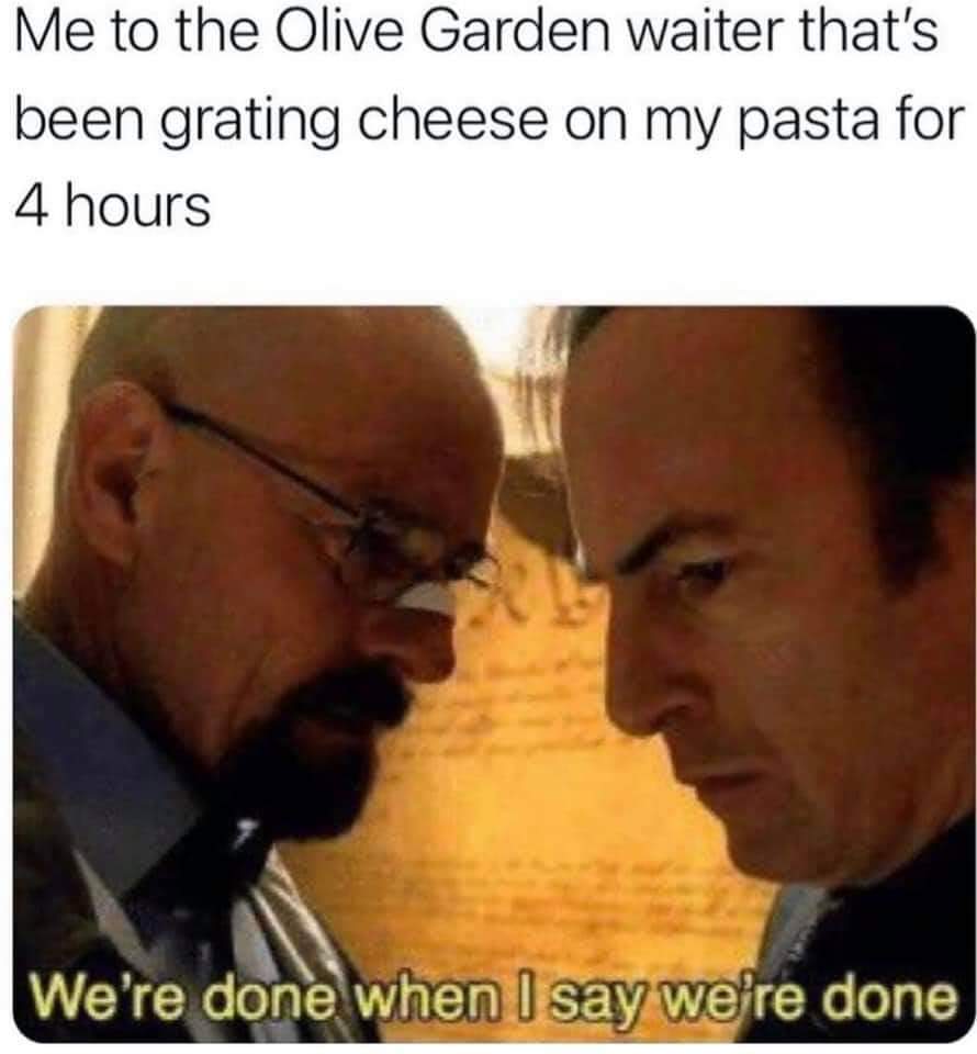 olive garden cheese meme - Me to the Olive Garden waiter that's been grating cheese on my pasta for 4 hours We're done when I say we're done