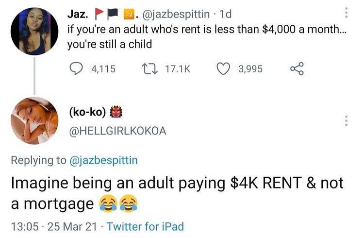 cringeworthy pics - Jaz. 2. 1d if you're an adult who's rent is less than $4,000 a month... you're still a child 4,115 12 3,995 koko Imagine being an adult paying $4K Rent & not a mortgage 25 Mar 21 Twitter for iPad