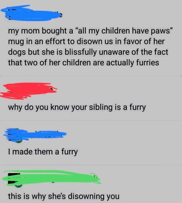 cringeworthy pics - my mom bought an all my children have paws - my mom bought a "all my children have paws" mug in an effort to disown us in favor of her dogs but she is blissfully unaware of the fact that two of her children are actually furries why do 