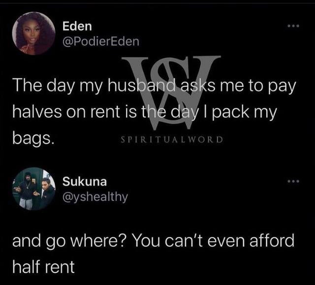 cringeworthy pics - moon - Eden Shana The day my husband asks me to pay halves on rent is the day I pack my bags. Spiritual Word Sukuna and go where? You can't even afford half rent