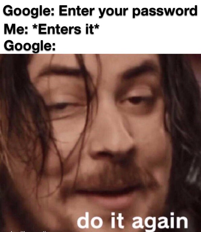 you stoopid - Google Enter your password Me Enters it Google do it again E