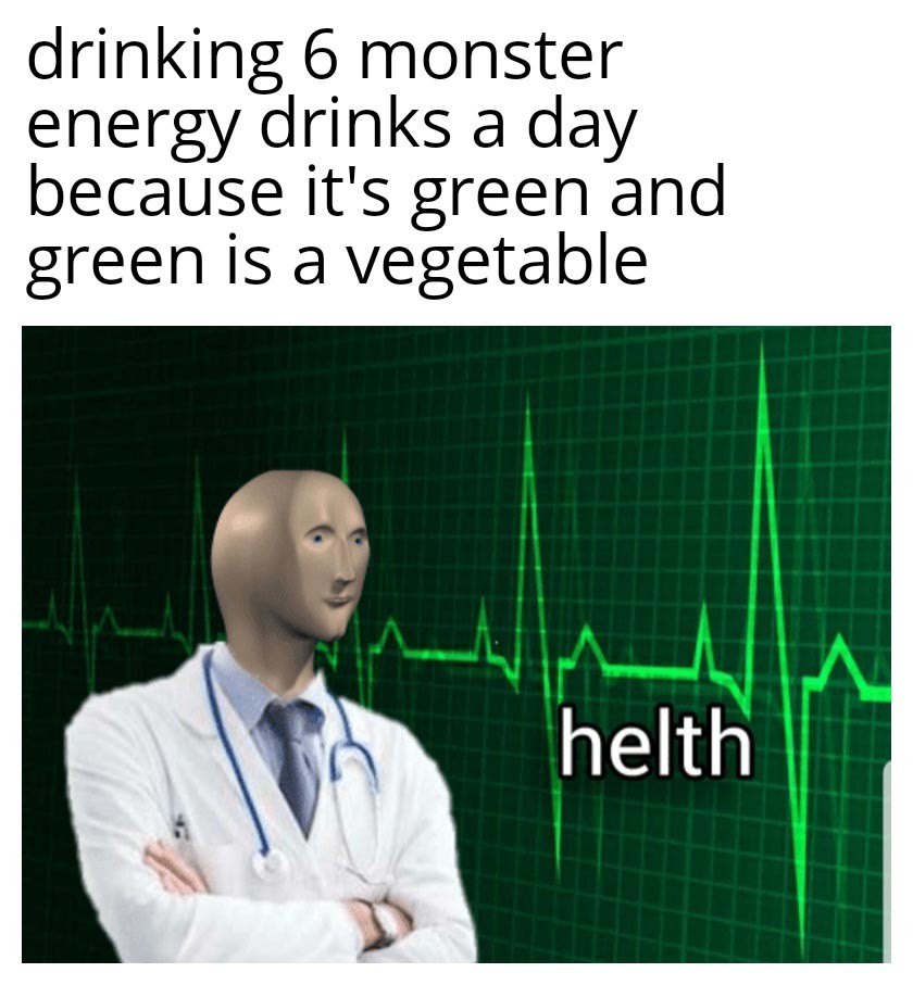 helth meme - drinking 6 monster energy drinks a day because it's green and green is a vegetable M helth
