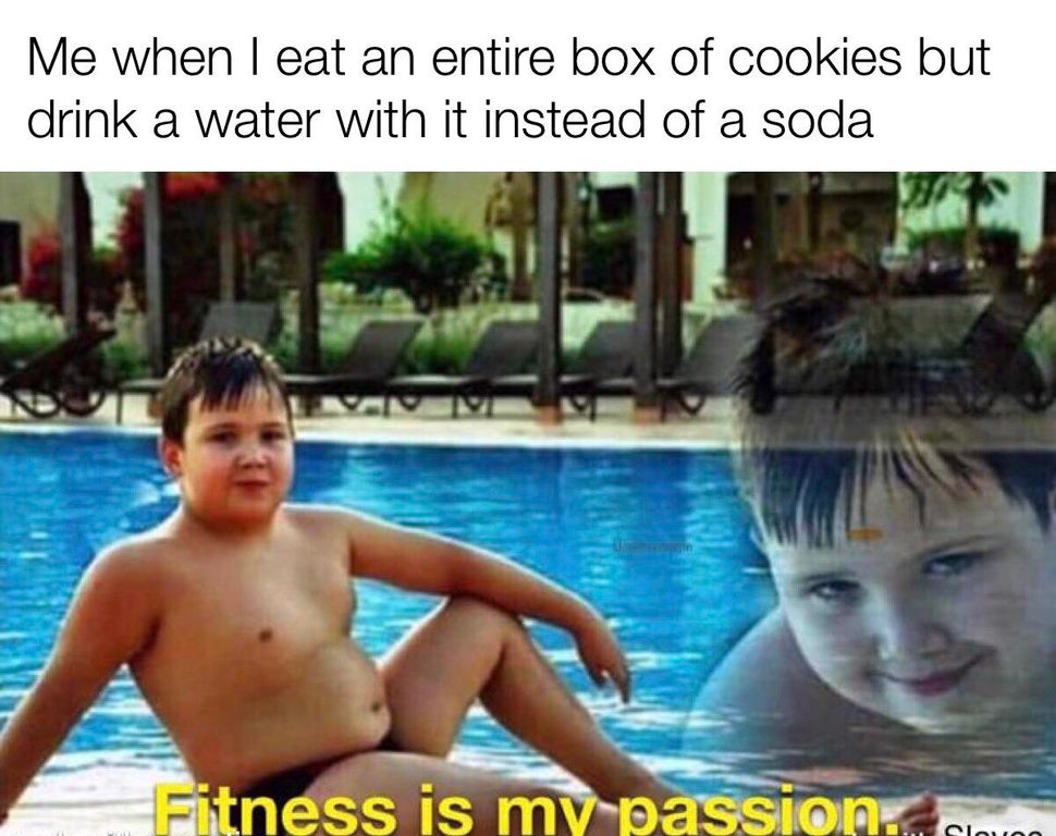 fitness is my passion meme - Me when I eat an entire box of cookies but drink a water with it instead of a soda Naim Fitness is my passion for