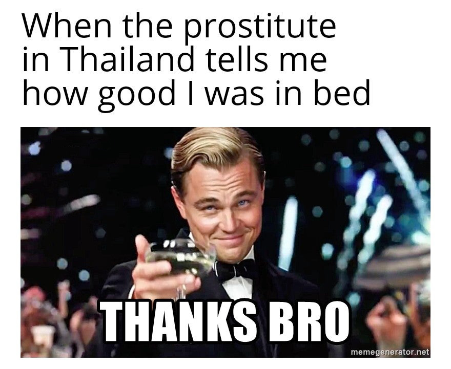 team synergy - When the prostitute in Thailand tells me how good I was in bed Thanks Bro memegenerator.net