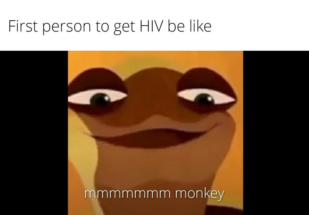 head - First person to get Hiv be mmmmmmm monkey