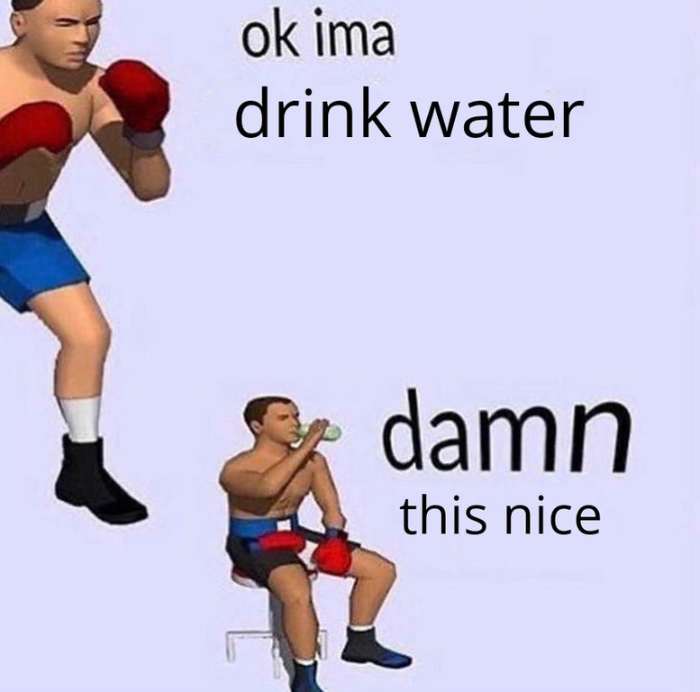 ok imma fight meme - ok ima drink water damn this nice