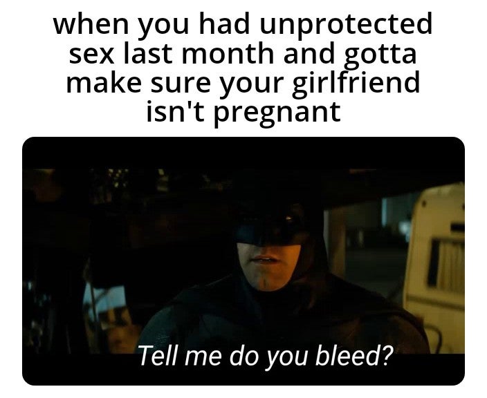 photo caption - when you had unprotected sex last month and gotta make sure your girlfriend isn't pregnant Tell me do you bleed?