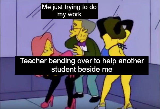 cartoon - Me just trying to do my work Teacher bending over to help another student beside me us