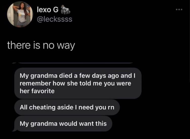 screenshot - lexo G there is no way My grandma died a few days ago and I remember how she told me you were her favorite All cheating aside I need you rn My grandma would want this