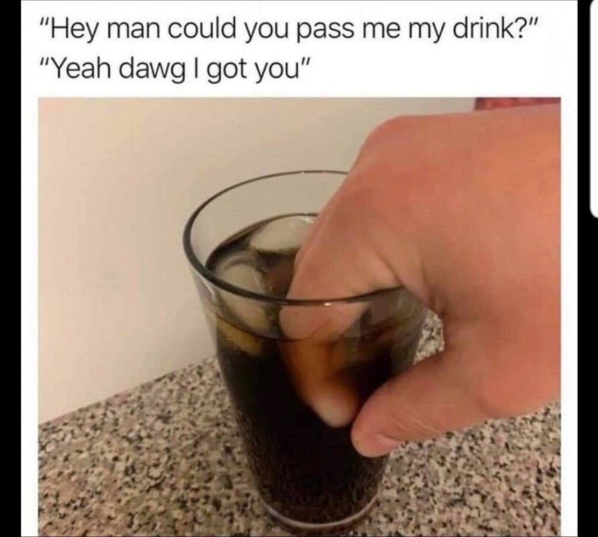 can you pass my drink meme - "Hey man could you pass me my drink?" "Yeah dawg | got you"