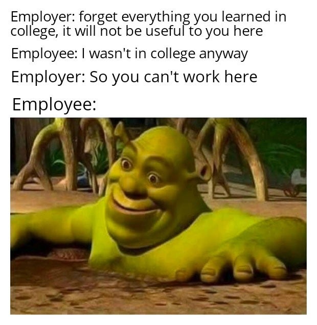 shrek memes - Employer forget everything you learned in college, it will not be useful to you here Employee I wasn't in college anyway Employer So you can't work here Employee