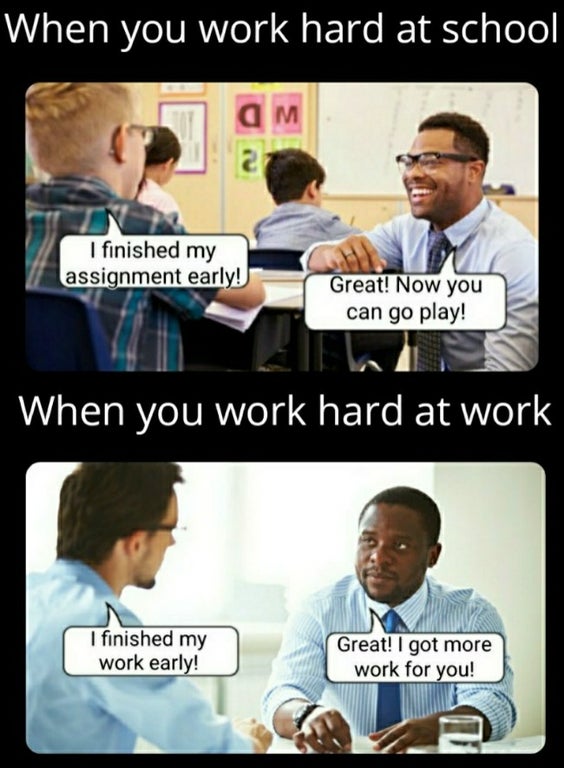 conversation - When you work hard at school I finished my assignment early! Great! Now you can go play! When you work hard at work I finished my work early! Great! I got more work for you!