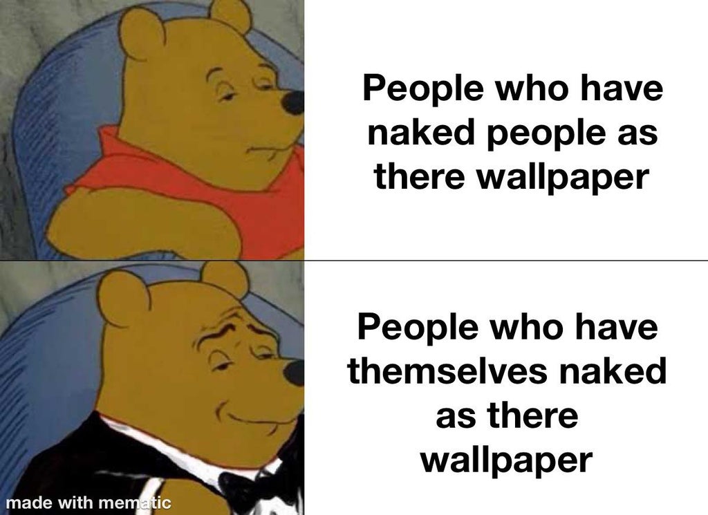 funny memes and random pics - fancy winnie the pooh meme - People who have naked people as there wallpaper People who have themselves naked as there wallpaper made with mematic