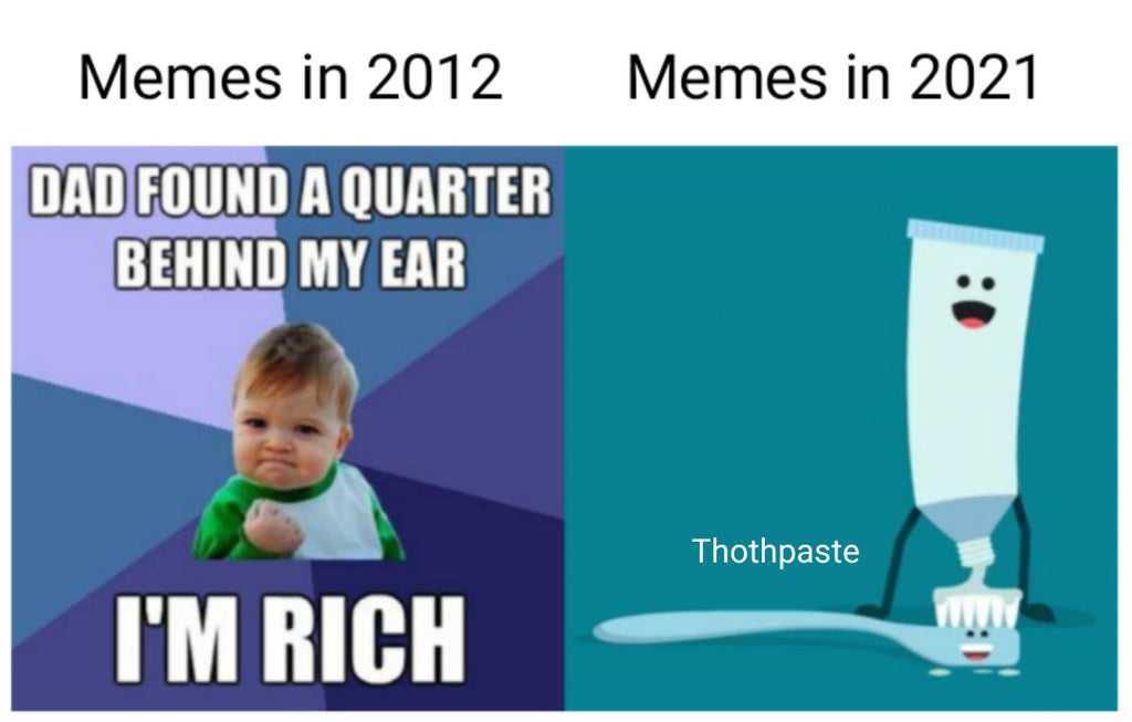 funny memes and random pics - human behavior - Memes in 2012 Memes in 2021 Dad Found A Quarter Behind My Ear Thothpaste I'M Rich