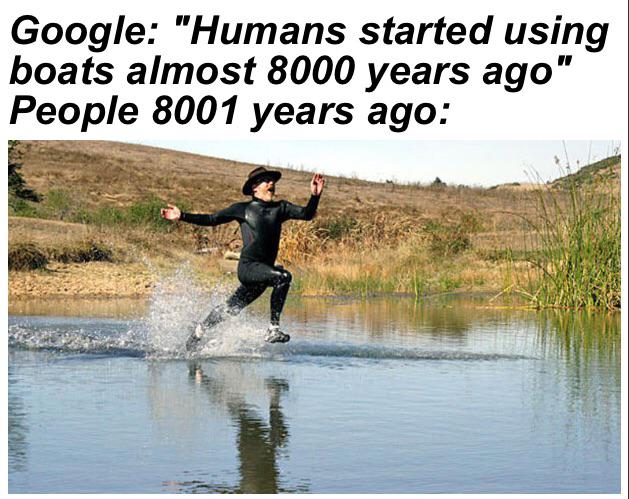 funny memes and random pics - water resources - Google "Humans started using boats almost 8000 years ago" People 8001 years ago