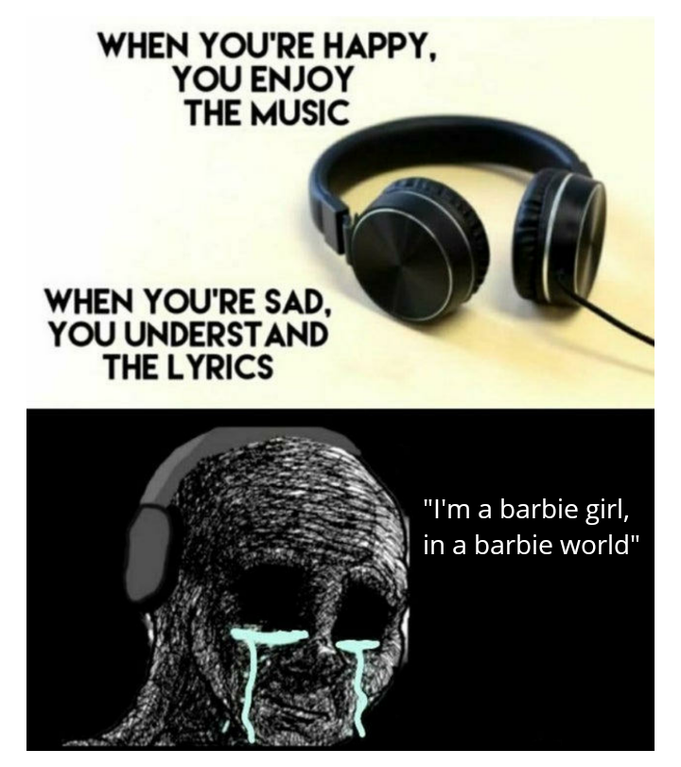 funny memes and random pics - you re happy you enjoy the music memes - When You'Re Happy, You Enjoy The Music When You'Re Sad, You Understand The Lyrics "I'm a barbie girl, in a barbie world"