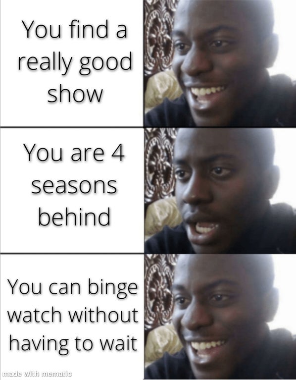 sad happy dream - You find a really good show You are 4 seasons behind You can binge watch without having to wait made with mematic