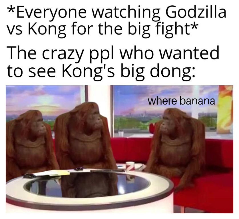 banana meme tinder - Everyone watching Godzilla vs Kong for the big fight The crazy ppl who wanted to see Kong's big dong where banana 22