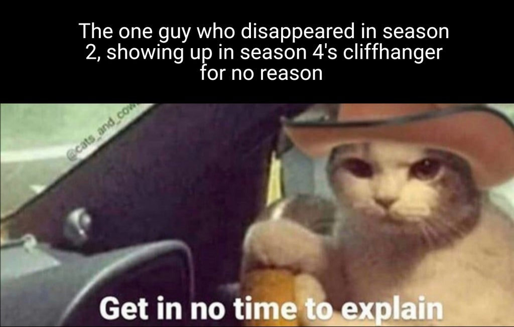 there's no time to explain get - The one guy who disappeared in season 2, showing up in season 4's cliffhanger for no reason and com Get in no time to explain