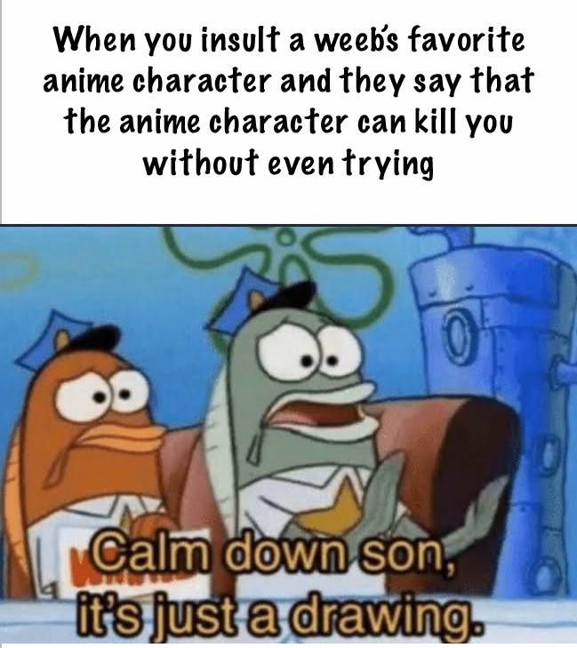 calm down son its just a meme - When you insult a weeb's favorite anime character and they say that the anime character can kill you without even trying 0 Calm down son, it's just a drawing.
