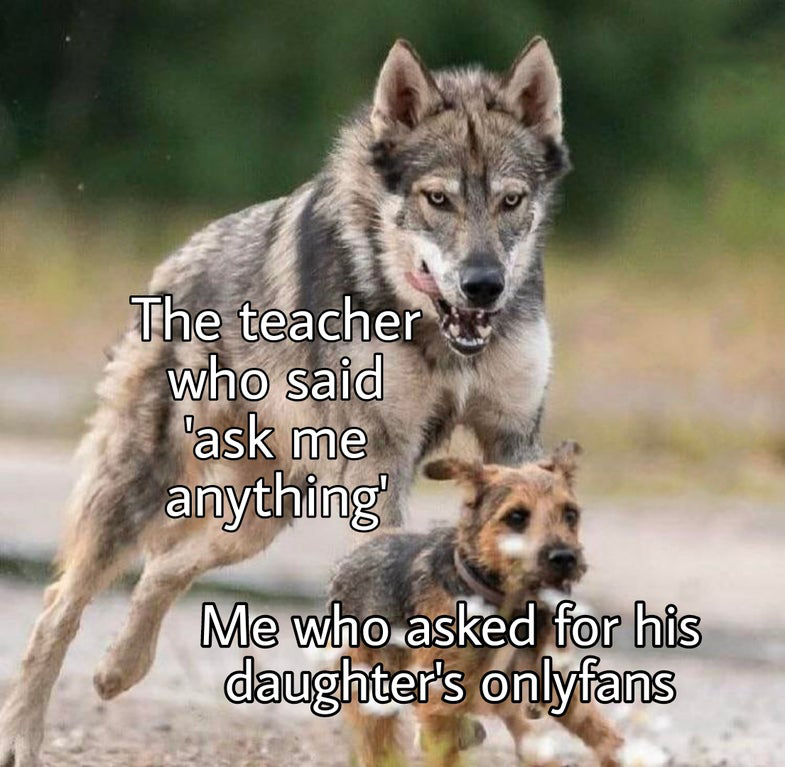 Wolfdog - The teacher who said ask me anything Me who asked for his daughter's onlyfans