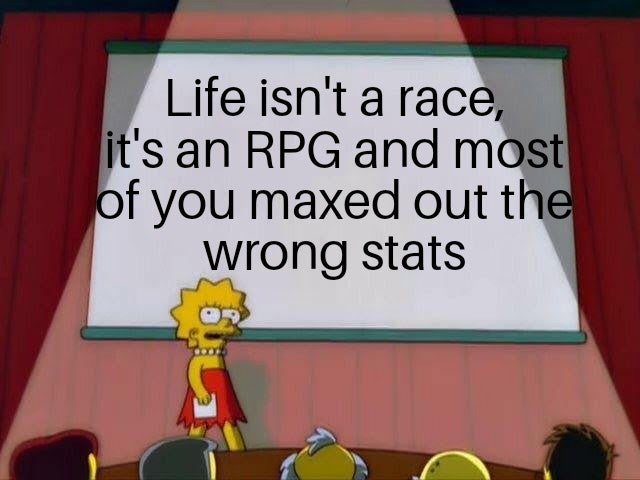 presentation - Life isn't a race, it's an Rpg and most of you maxed out the Wrong stats