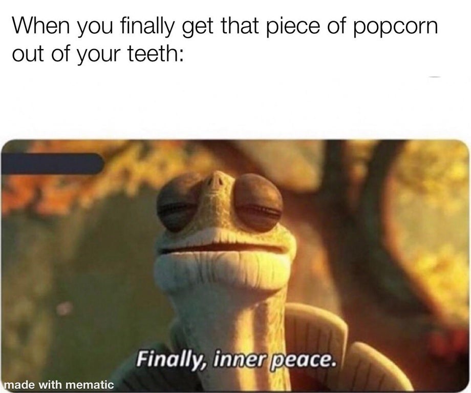 you look at someone you used - When you finally get that piece of popcorn out of your teeth Finally, inner peace. made with mematic